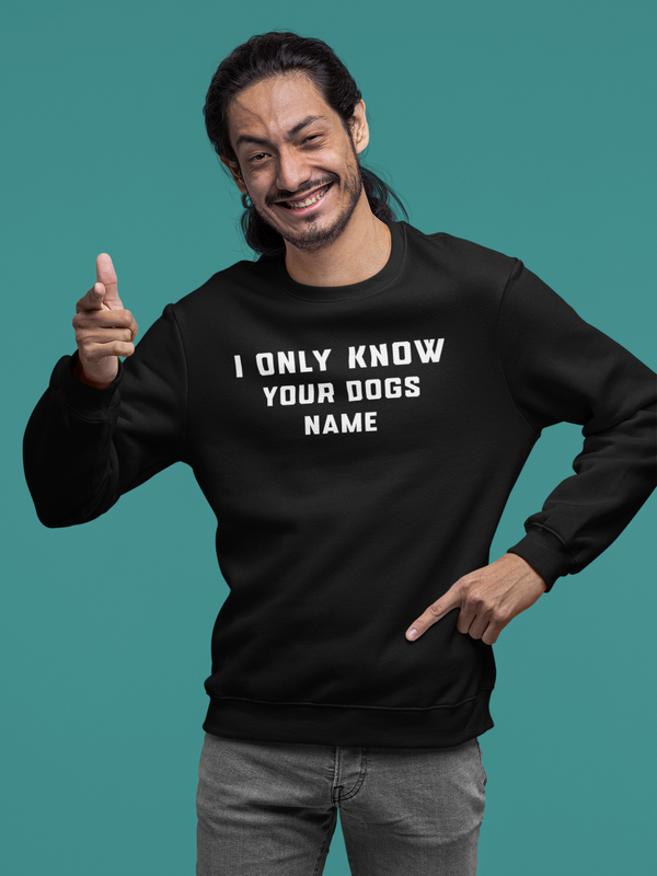 I Only Know Your Dogs Name Sweatshirt - The Doggy Chest
